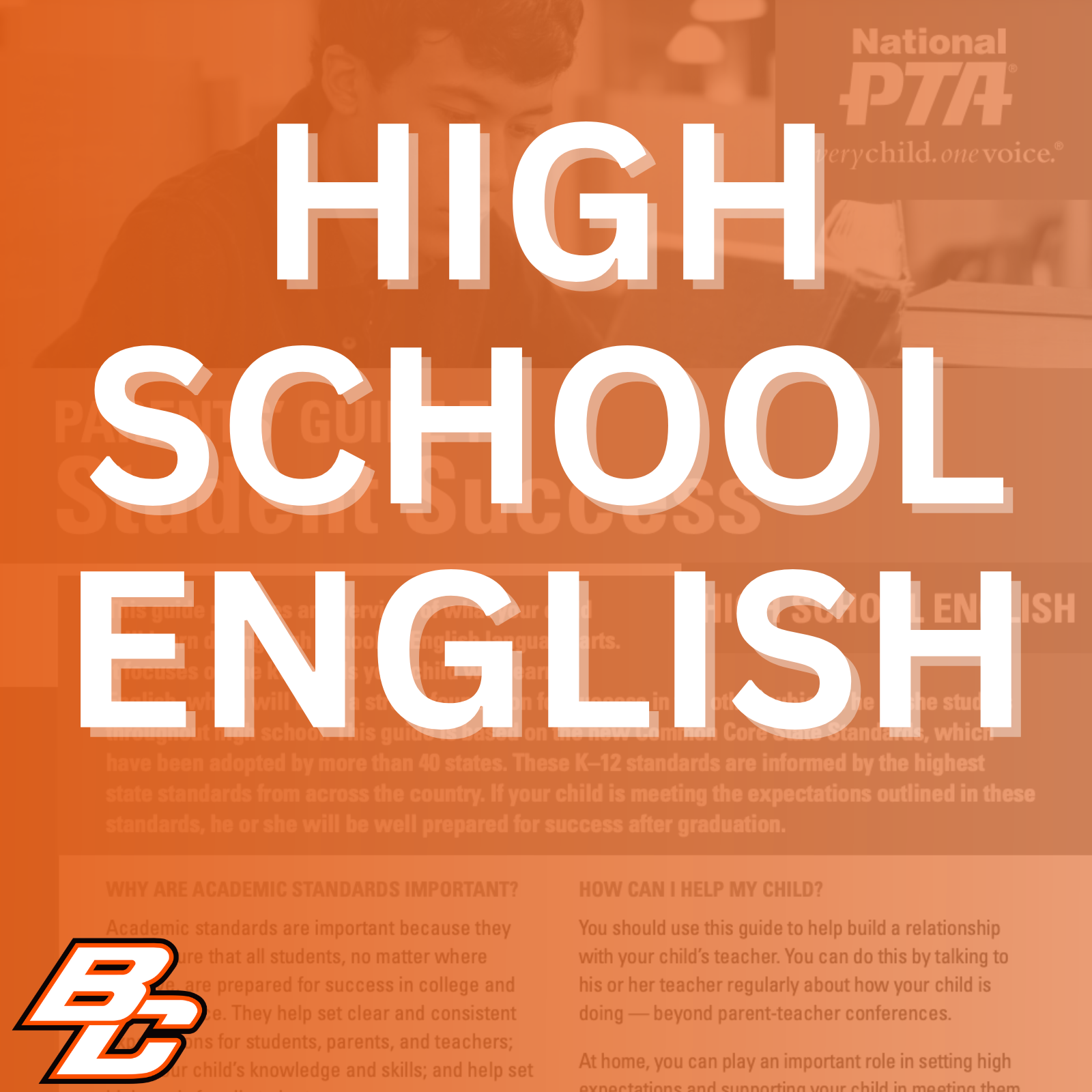 Parent’s Guide to Student Success for High School English: This guide provides an overview of what your child will learn during high school in English language arts. It focuses on the key skills your child will learn in English, which will build a strong foundation for success in the other subjects he or she studies throughout high school. This guide is based on the new Common Core State Standards, which have been adopted by more than 40 states. These K-12 standards are informed by the highest state standards from across the country. If your child is meeting the expectations outlined in these standards, he or she will be well prepared for success after graduation.  Why are academic standards important? Academic standards are important because they help ensure that all students, no matter where they live, are prepared for success in college and the workforce. They help set clear and consistent expectations for students, parents, and teachers; build your child's knowledge and skills; and help set high goals for all students.  Of course, high standards are not the only thing needed for our children's success. But standards provide an important first step - a clear roadmap for learning for teachers, parents, and students. Having clearly defined goals helps families and teachers work together to ensure that students succeed. Standards help parents and teachers know when students need extra assistance or when they need to be challenged even more. They also will help your child develop critical thinking skills that will prepare him or her for college and career.  How can I help my child? You should use this guide to help build a relationship with your child's teacher. You can do this by talking to his or her teacher regularly about how your child is doing - beyond parent-teacher conferences.  At home, you can play an important role in setting high expectations and supporting your child in meeting them. If your child needs a little extra help or wants to learn more about a subject, work with his or her teacher to identify opportunities for tutoring, to get involved in clubs after school, or to find other resources.  This guide includes: An overview of some of the key things your child will learn in English language arts in high school, topics of discussion for talking to your child's teacher about his or her academic progress and tips to help your child plan for college and career.