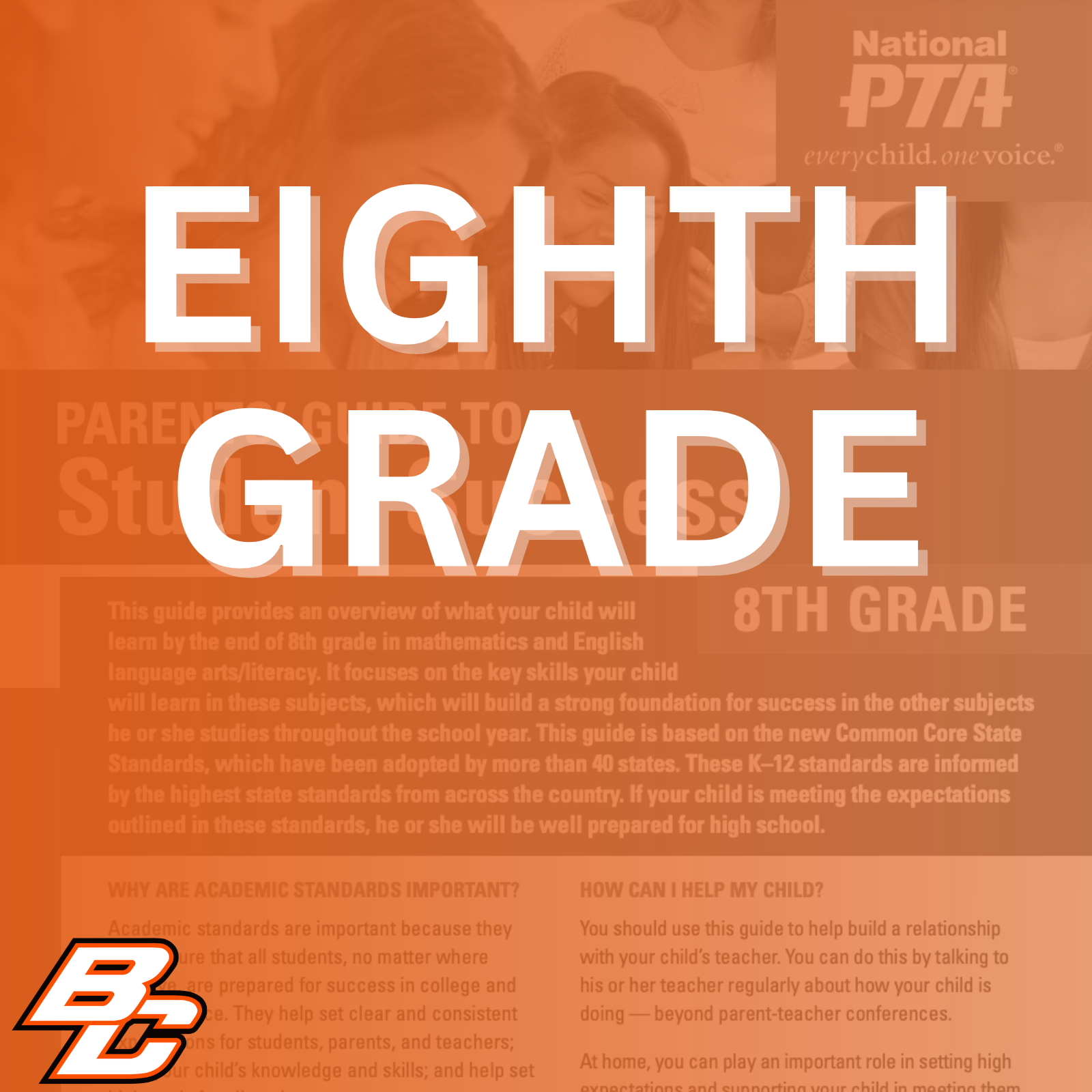 Parent’s Guide to Student Success for 8th grade: This guide provides an overview of what your child will learn by the end of 8th grade in mathematics and English language arts/literacy. It focuses on the key skills your child will learn in these subjects, which will build a strong foundation for success in the other subjects he or she studies throughout the school year. This guide is based on the new Common Core State Standards, which have been adopted by more than 40 states. These K-12 standards are informed by the highest state standards from across the country. If your child is meeting the expectations outlined in these standards, he or she will be well prepared for high school.  Why are academic standards important? Academic standards are important because they help ensure that all students, no matter where they live, are prepared for success in college and the workforce. They help set clear and consistent expectations for students, parents, and teachers; build your child's knowledge and skills; and help set high goals for all students.  Of course, high standards are not the only thing needed for our children's success. But standards provide an important first step - a clear roadmap for learning for teachers, parents, and students. Having clearly defined goals helps families and teachers work together to ensure that students succeed. Standards help parents and teachers know when students need extra assistance or when they need to be challenged even more. They also will help your child develop critical thinking skills that will prepare him or her for college and career.  How can I help my child? You should use this guide to help build a relationship with your child's teacher. You can do this by talking to his or her teacher regularly about how your child is doing - beyond parent-teacher conferences.  At home, you can play an important role in setting high expectations and supporting your child in meeting them. If your child needs a little extra help or wants to learn more about a subject, work with his or her teacher to identify opportunities for tutoring, to get involved in clubs after school, or to find other resources.  This guide includes: An overview of some of the key things your child will learn in English/literacy and math in 8th grade, ideas for activities to help your child learn at home and topics of discussion for talking to your child's teacher about his or her academic progress.